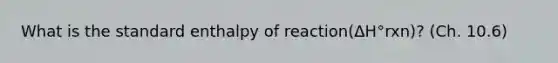 What is the standard enthalpy of reaction(ΔH°rxn)? (Ch. 10.6)