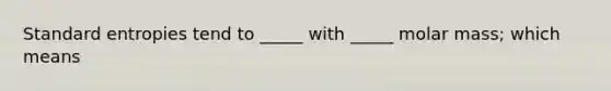 Standard entropies tend to _____ with _____ molar mass; which means