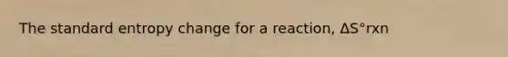 The standard entropy change for a reaction, ΔS°rxn