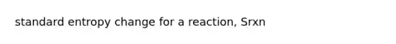 standard entropy change for a reaction, Srxn