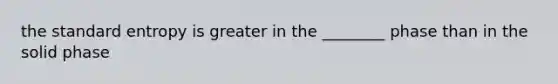 the standard entropy is greater in the ________ phase than in the solid phase