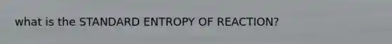 what is the STANDARD ENTROPY OF REACTION?