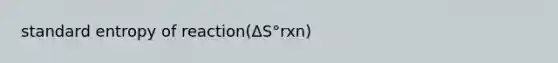 standard entropy of reaction(ΔS°rxn)