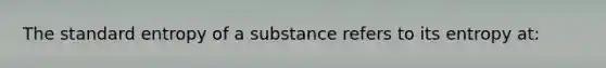 The standard entropy of a substance refers to its entropy at: