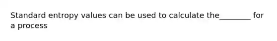 Standard entropy values can be used to calculate the________ for a process