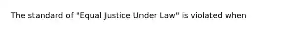 The standard of "Equal Justice Under Law" is violated when