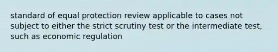 standard of equal protection review applicable to cases not subject to either the strict scrutiny test or the intermediate test, such as economic regulation