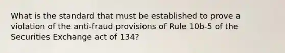 What is the standard that must be established to prove a violation of the anti-fraud provisions of Rule 10b-5 of the Securities Exchange act of 134?