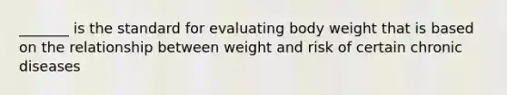 _______ is the standard for evaluating body weight that is based on the relationship between weight and risk of certain chronic diseases