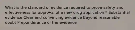 What is the standard of evidence required to prove safety and effectiveness for approval of a new drug application * Substantial evidence Clear and convincing evidence Beyond reasonable doubt Preponderance of the evidence