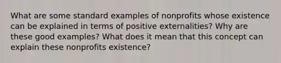 What are some standard examples of nonprofits whose existence can be explained in terms of positive externalities? Why are these good examples? What does it mean that this concept can explain these nonprofits existence?