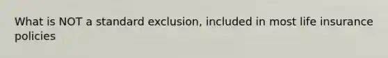 What is NOT a standard exclusion, included in most life insurance policies