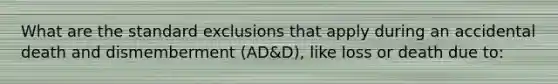 What are the standard exclusions that apply during an accidental death and dismemberment (AD&D), like loss or death due to: