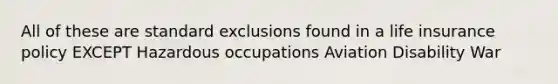 All of these are standard exclusions found in a life insurance policy EXCEPT Hazardous occupations Aviation Disability War