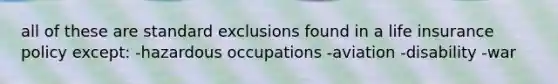 all of these are standard exclusions found in a life insurance policy except: -hazardous occupations -aviation -disability -war