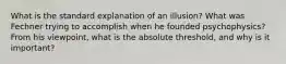 What is the standard explanation of an illusion? What was Fechner trying to accomplish when he founded psychophysics? From his viewpoint, what is the absolute threshold, and why is it important?