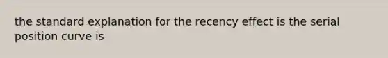 the standard explanation for the recency effect is the serial position curve is