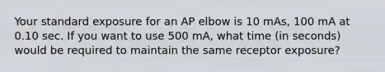 Your standard exposure for an AP elbow is 10 mAs, 100 mA at 0.10 sec. If you want to use 500 mA, what time (in seconds) would be required to maintain the same receptor exposure?