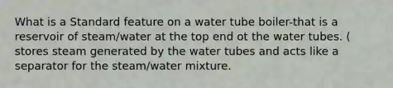 What is a Standard feature on a water tube boiler-that is a reservoir of steam/water at the top end ot the water tubes. ( stores steam generated by the water tubes and acts like a separator for the steam/water mixture.