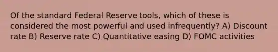 Of the standard Federal Reserve tools, which of these is considered the most powerful and used infrequently? A) Discount rate B) Reserve rate C) Quantitative easing D) FOMC activities