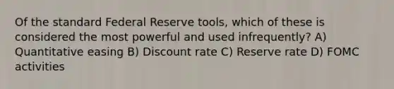 Of the standard Federal Reserve tools, which of these is considered the most powerful and used infrequently? A) Quantitative easing B) Discount rate C) Reserve rate D) FOMC activities