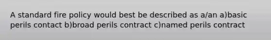 A standard fire policy would best be described as a/an a)basic perils contact b)broad perils contract c)named perils contract