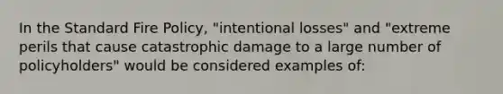 In the Standard Fire Policy, "intentional losses" and "extreme perils that cause catastrophic damage to a large number of policyholders" would be considered examples of: