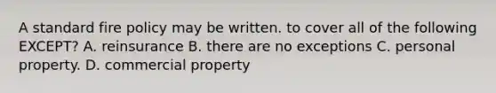 A standard fire policy may be written. to cover all of the following EXCEPT? A. reinsurance B. there are no exceptions C. personal property. D. commercial property