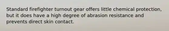 Standard firefighter turnout gear offers little chemical protection, but it does have a high degree of abrasion resistance and prevents direct skin contact.