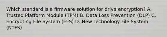 Which standard is a firmware solution for drive encryption? A. Trusted Platform Module (TPM) B. Data Loss Prevention (DLP) C. Encrypting File System (EFS) D. New Technology File System (NTFS)