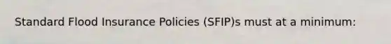 Standard Flood Insurance Policies (SFIP)s must at a minimum: