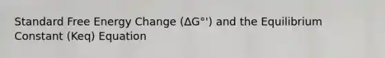 Standard Free Energy Change (ΔG°') and the Equilibrium Constant (Keq) Equation