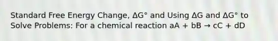 Standard Free Energy Change, ΔG° and Using ΔG and ΔG° to Solve Problems: For a chemical reaction aA + bB → cC + dD