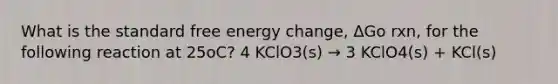 What is the standard free energy change, ΔGo rxn, for the following reaction at 25oC? 4 KClO3(s) → 3 KClO4(s) + KCl(s)