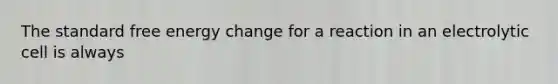 The standard free energy change for a reaction in an electrolytic cell is always