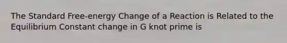 The Standard Free-energy Change of a Reaction is Related to the Equilibrium Constant change in G knot prime is