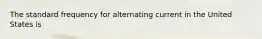 The standard frequency for alternating current in the United States is