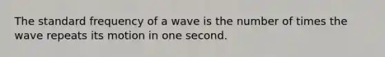 The standard frequency of a wave is the number of times the wave repeats its motion in one second.