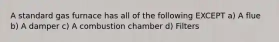 A standard gas furnace has all of the following EXCEPT a) A flue b) A damper c) A combustion chamber d) Filters