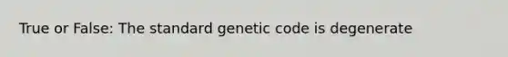 True or False: The standard genetic code is degenerate