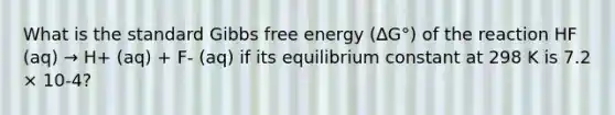 What is the standard Gibbs free energy (∆G°) of the reaction HF (aq) → H+ (aq) + F- (aq) if its equilibrium constant at 298 K is 7.2 × 10-4?