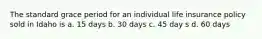 The standard grace period for an individual life insurance policy sold in Idaho is a. 15 days b. 30 days c. 45 day s d. 60 days