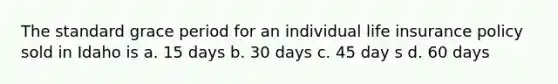 The standard grace period for an individual life insurance policy sold in Idaho is a. 15 days b. 30 days c. 45 day s d. 60 days