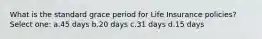 What is the standard grace period for Life Insurance policies? Select one: a.45 days b.20 days c.31 days d.15 days