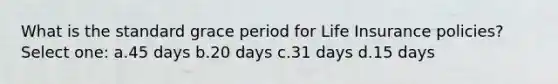 What is the standard grace period for Life Insurance policies? Select one: a.45 days b.20 days c.31 days d.15 days