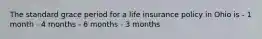 The standard grace period for a life insurance policy in Ohio is - 1 month - 4 months - 6 months - 3 months