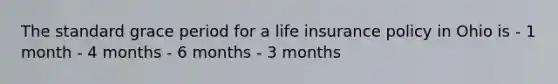 The standard grace period for a life insurance policy in Ohio is - 1 month - 4 months - 6 months - 3 months