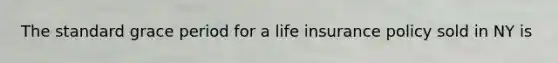 The standard grace period for a life insurance policy sold in NY is