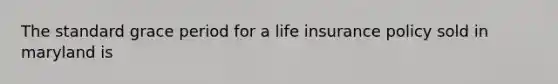 The standard grace period for a life insurance policy sold in maryland is