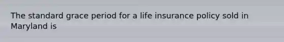The standard grace period for a life insurance policy sold in Maryland is